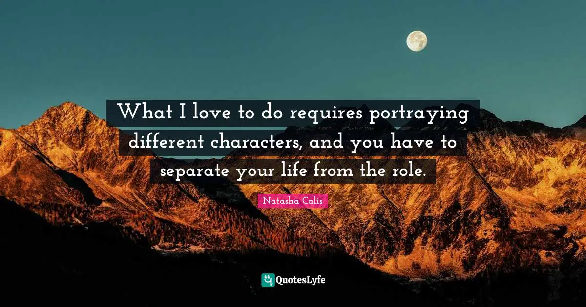 Portraying Quotes: "What I love to do requires portraying different characters, and you have to separate your life from the role."