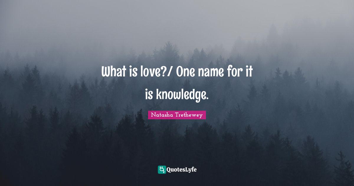 What is love?/ One name for it is knowledge.