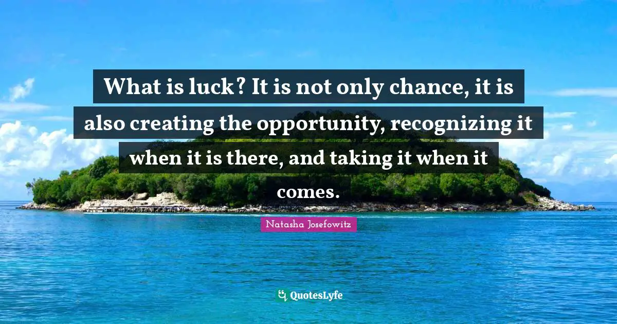 What is luck? It is not only chance, it is also creating the opportunity, recognizing it when it is there, and taking it when it comes.