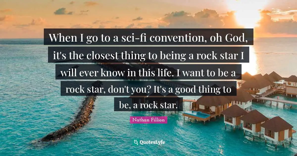 When I go to a sci-fi convention, oh God, it's the closest thing to being a rock star I will ever know in this life. I want to be a rock star, don't you? It's a good thing to be, a rock star.
