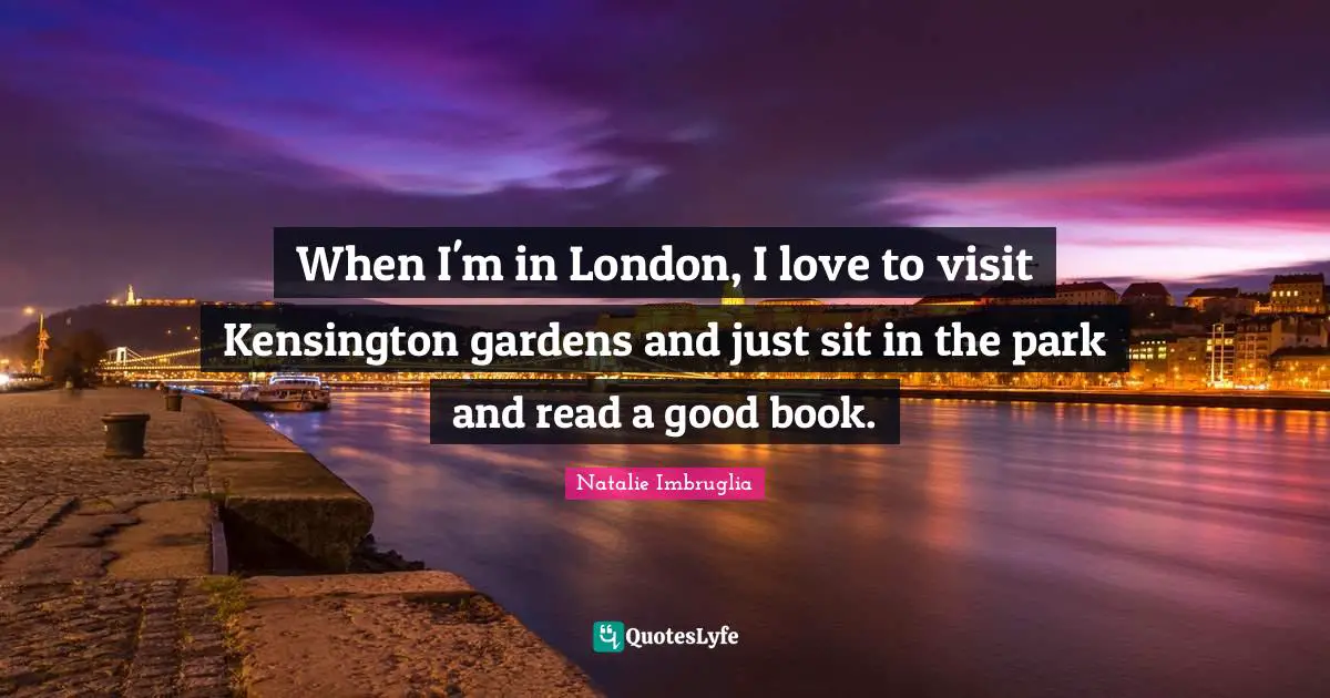When I'm in London, I love to visit Kensington gardens and just sit in the park and read a good book.
