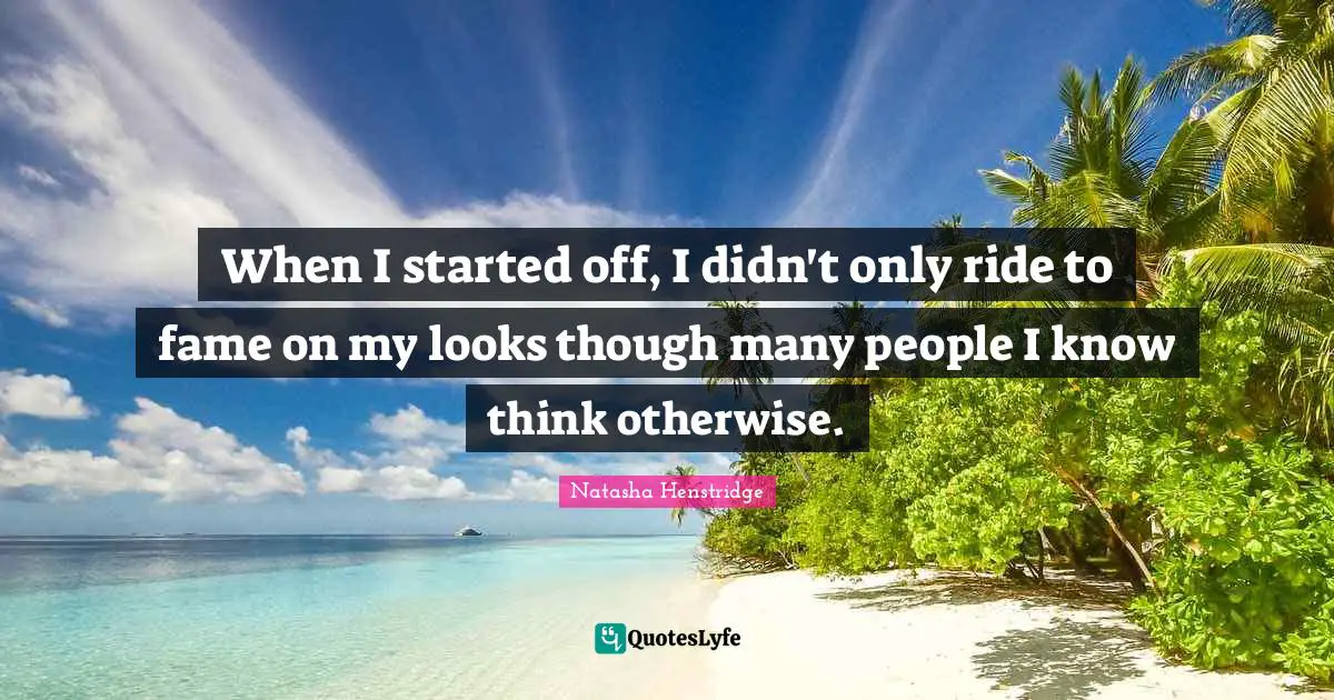 When I started off, I didn't only ride to fame on my looks though many people I know think otherwise.
