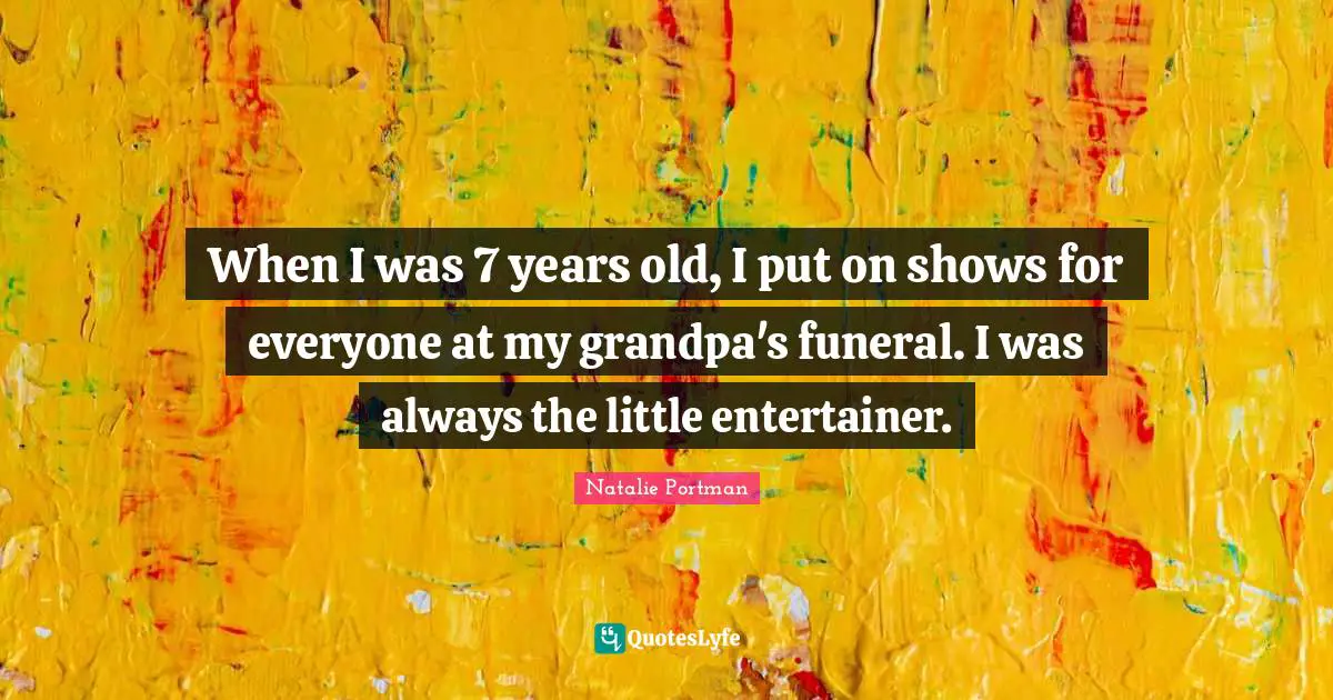 When I was 7 years old, I put on shows for everyone at my grandpa's funeral. I was always the little entertainer.