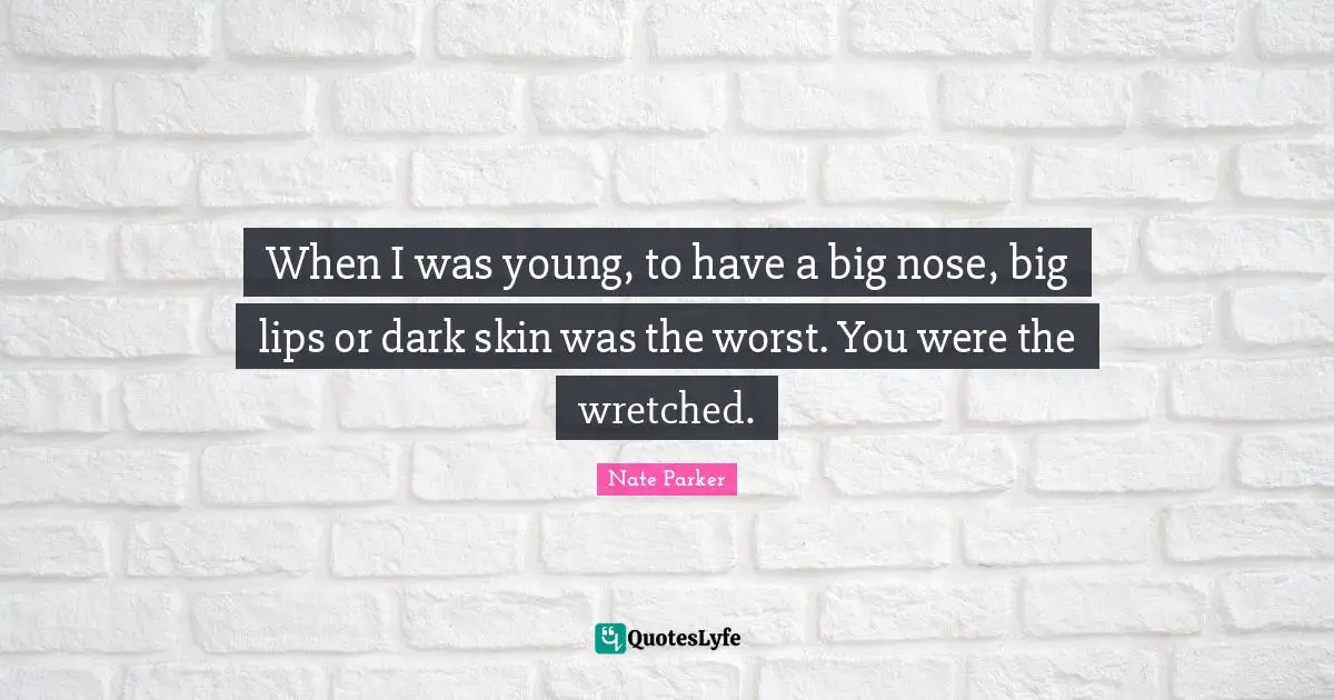 When I was young, to have a big nose, big lips or dark skin was the worst. You were the wretched.