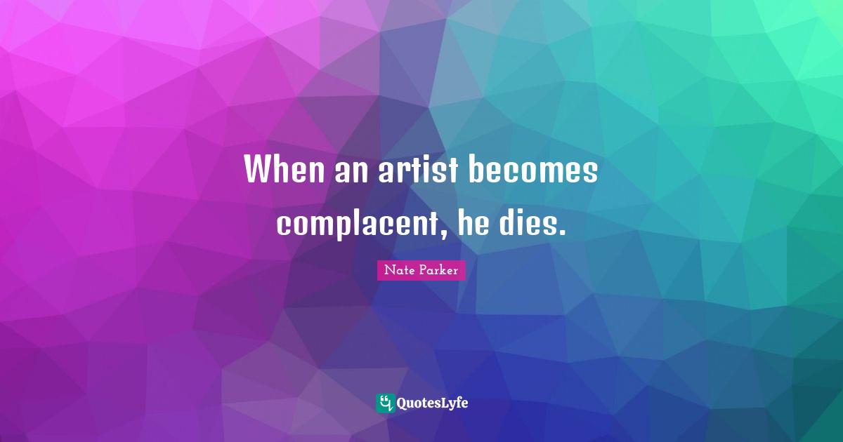 When an artist becomes complacent, he dies.