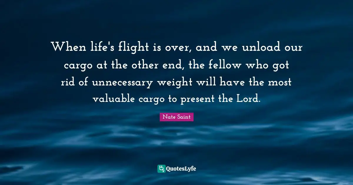 Weight Quotes: "When life's flight is over, and we unload our cargo at the other end, the fellow who got rid of unnecessary weight will have the most valuable cargo to present the Lord."