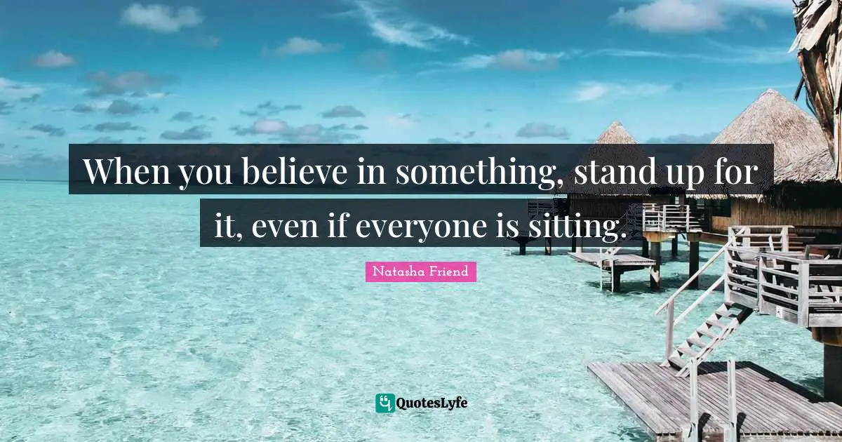 When you believe in something, stand up for it, even if everyone is sitting.