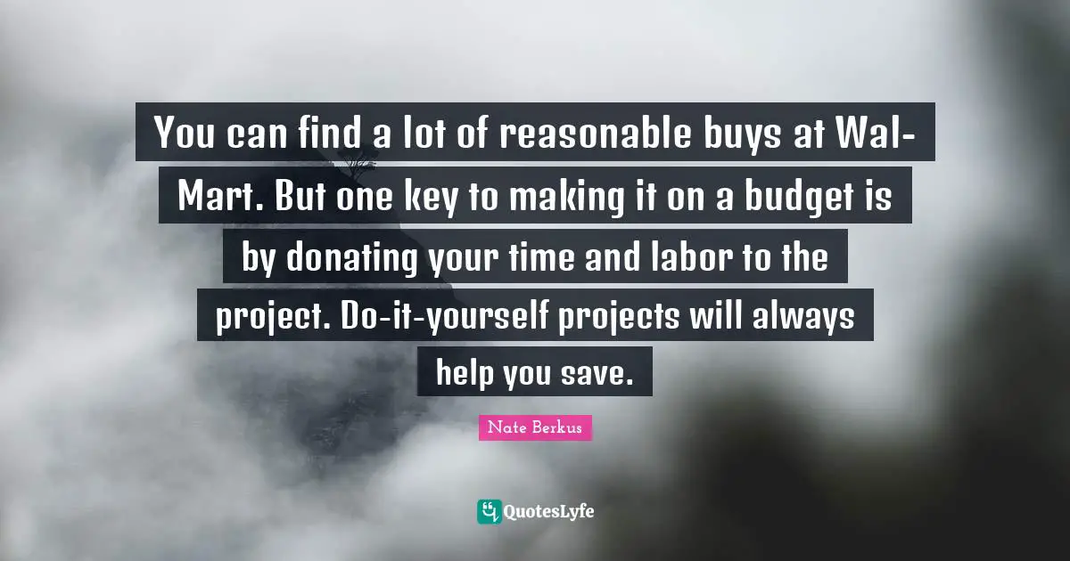 You can find a lot of reasonable buys at Wal-Mart. But one key to making it on a budget is by donating your time and labor to the project. Do-it-yourself projects will always help you save.