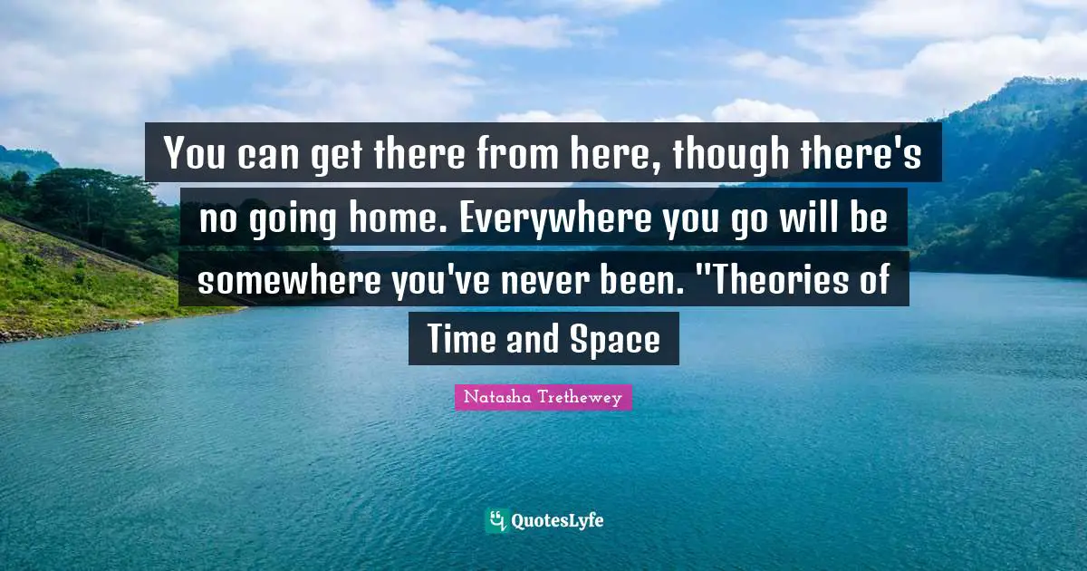Going Home Quotes: "You can get there from here, though there's no going home. Everywhere you go will be somewhere you've never been. "Theories of Time and Space"