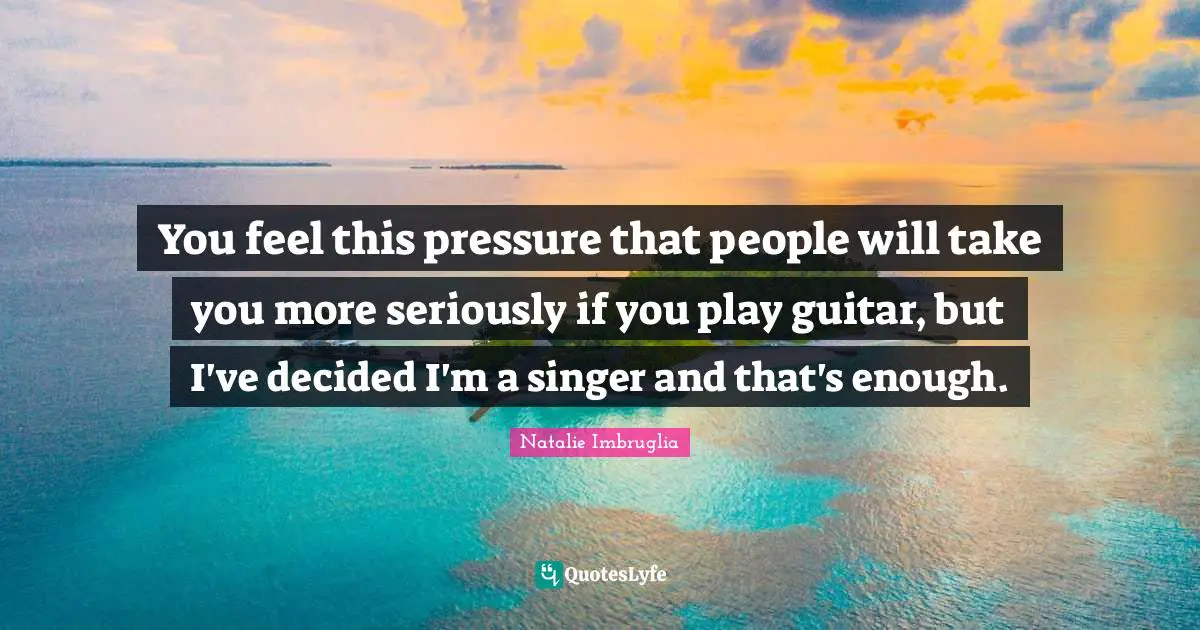 You feel this pressure that people will take you more seriously if you play guitar, but I've decided I'm a singer and that's enough.