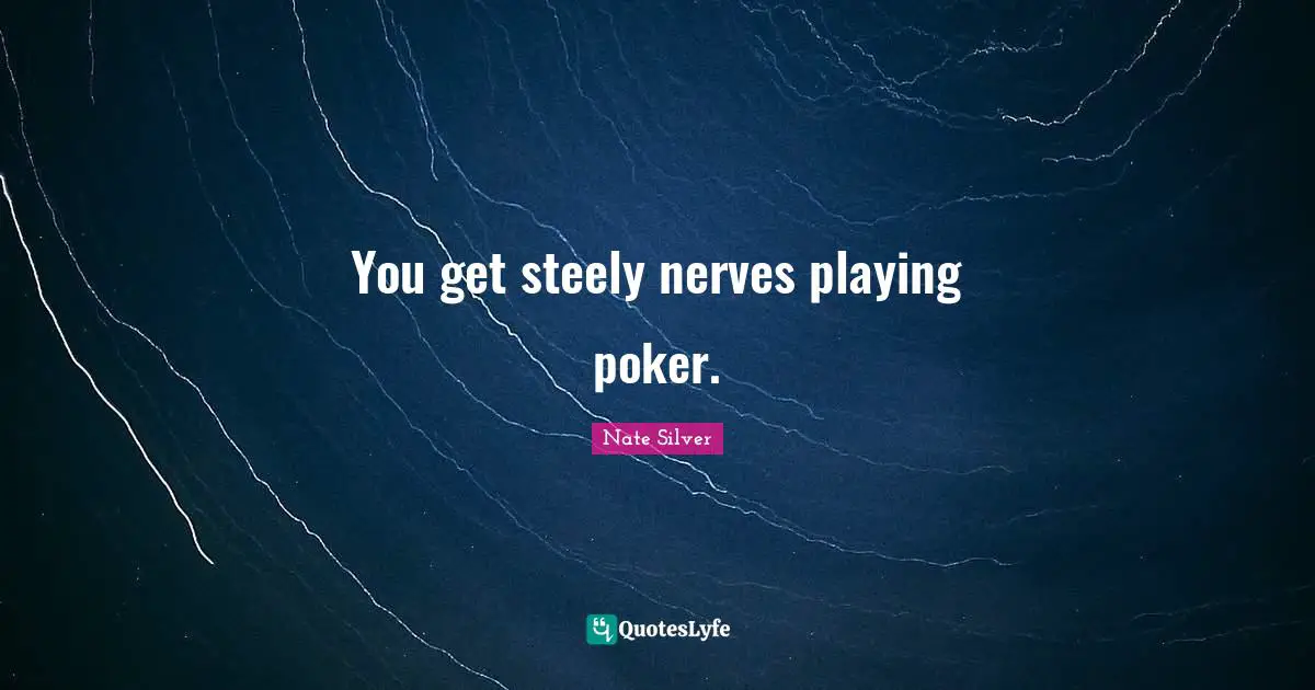 You get steely nerves playing poker.