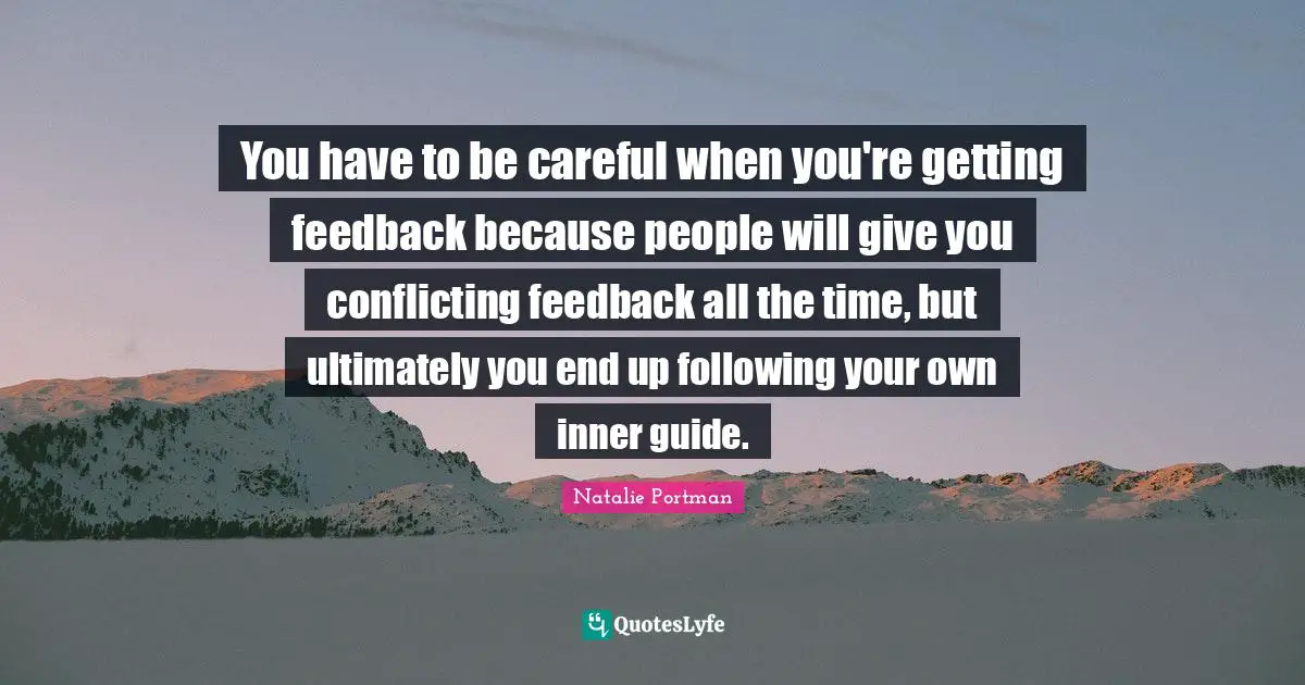 You have to be careful when you're getting feedback because people will give you conflicting feedback all the time, but ultimately you end up following your own inner guide.