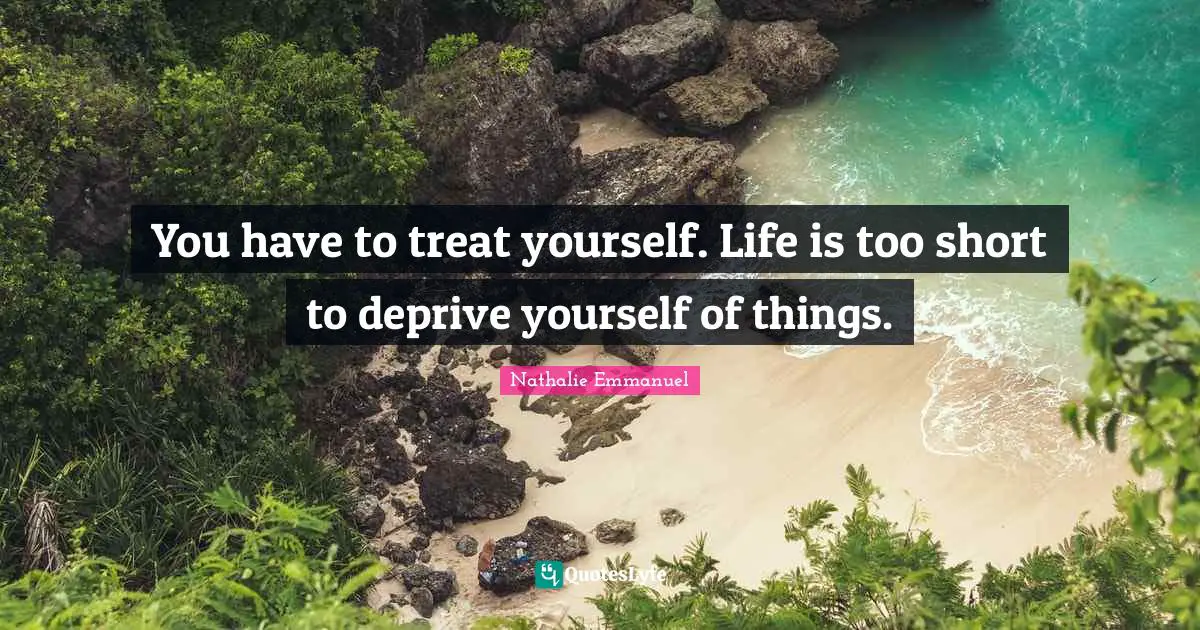 Treat Quotes: "You have to treat yourself. Life is too short to deprive yourself of things."