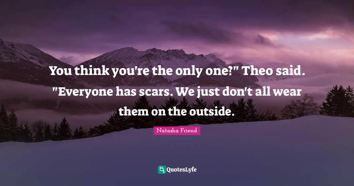 You think you're the only one?" Theo said. "Everyone has scars. We just don't all wear them on the outside.