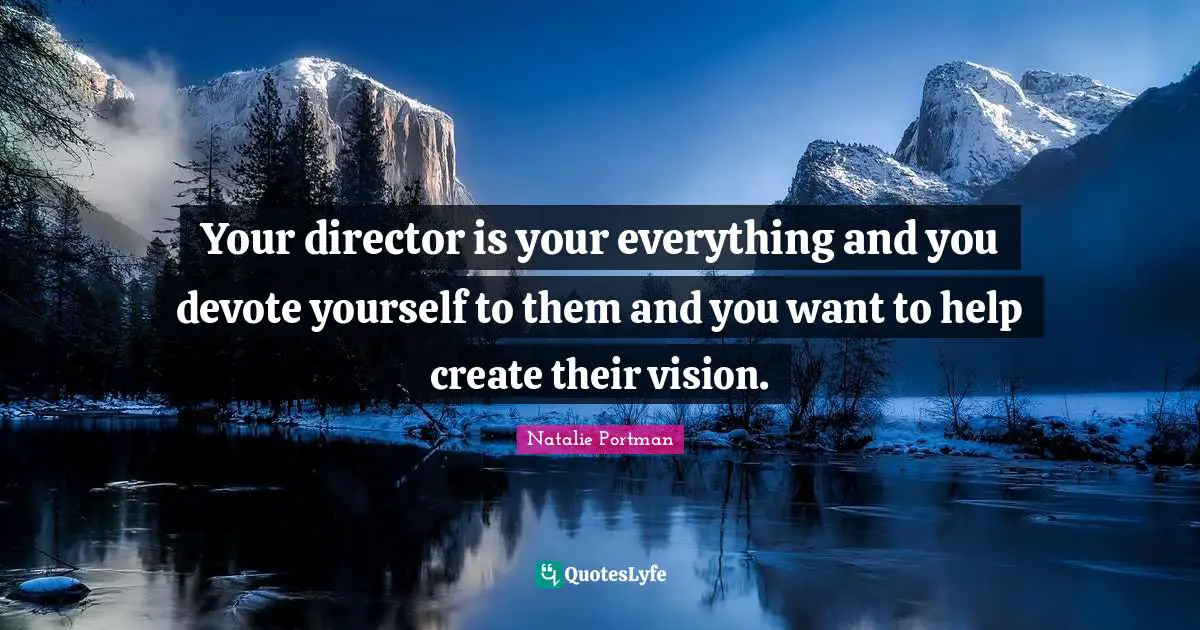 Your director is your everything and you devote yourself to them and you want to help create their vision.