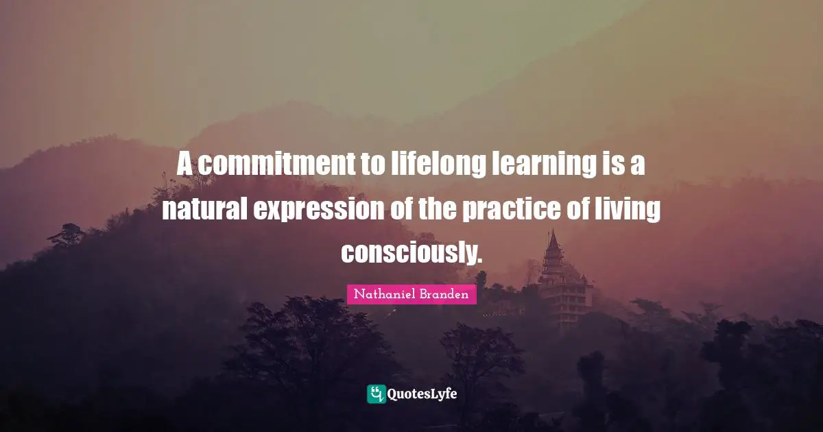 Nathaniel Branden Quotes: "A commitment to lifelong learning is a natural expression of the practice of living consciously."