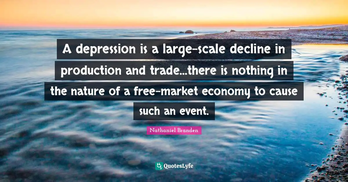 Nathaniel Branden Quotes: "A depression is a large-scale decline in production and trade...there is nothing in the nature of a free-market economy to cause such an event."
