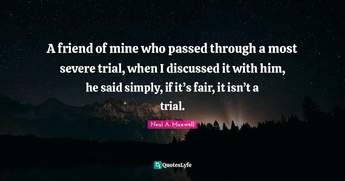 A friend of mine who passed through a most severe trial, when I discussed it with him, he said simply, if it’s fair, it isn’t a trial.