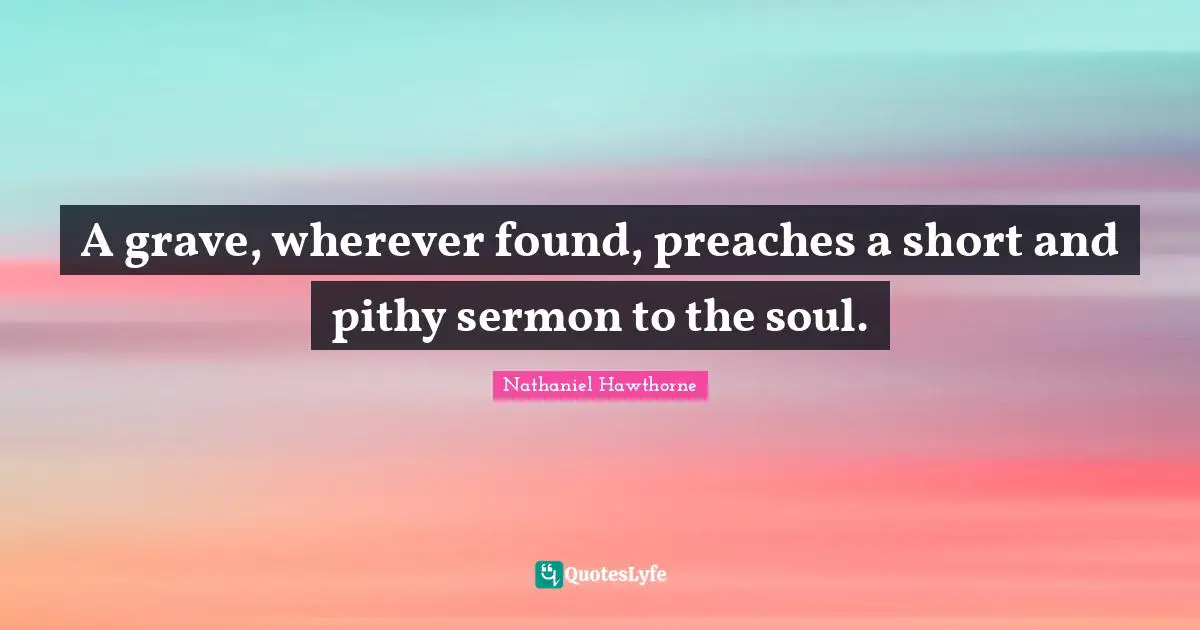 A grave, wherever found, preaches a short and pithy sermon to the soul.