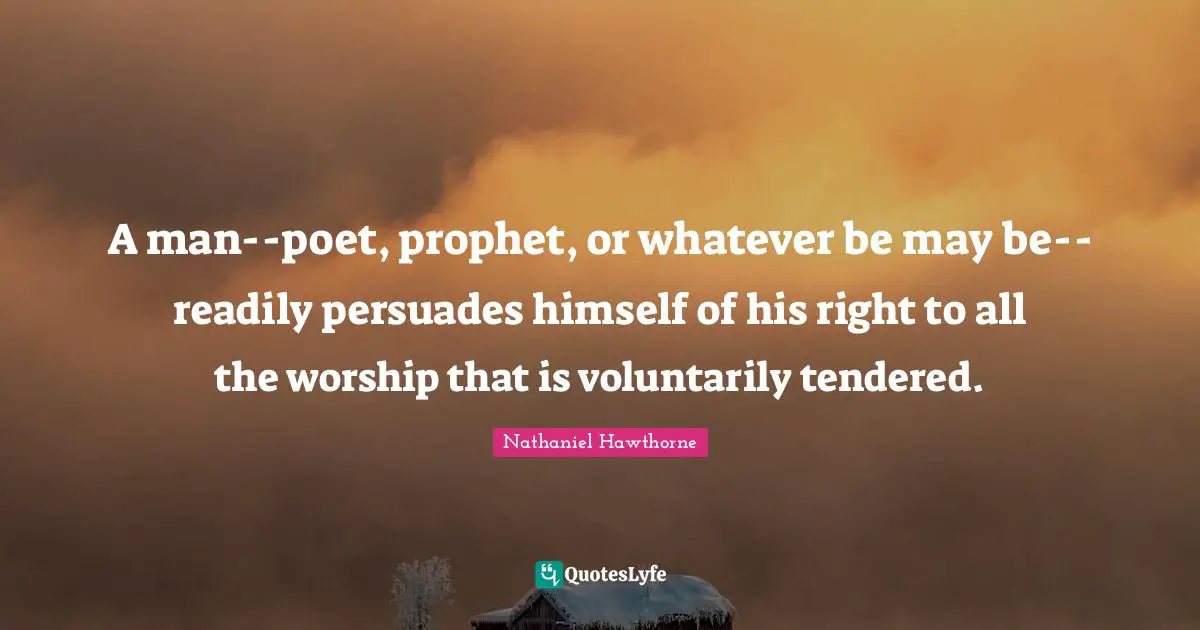 A man--poet, prophet, or whatever be may be--readily persuades himself of his right to all the worship that is voluntarily tendered.