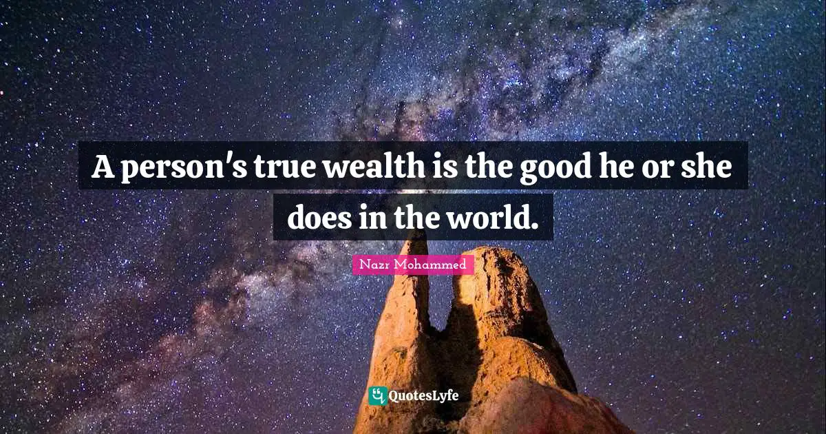 A person's true wealth is the good he or she does in the world.