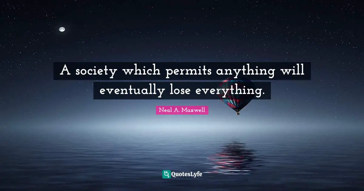 A society which permits anything will eventually lose everything.