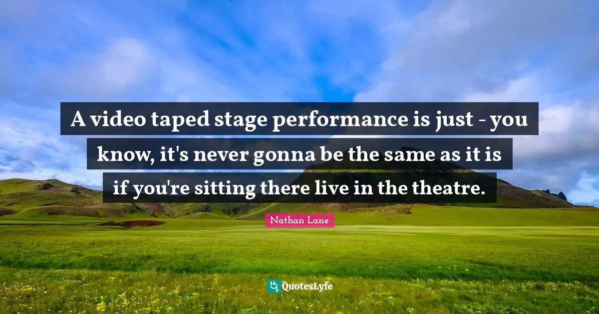 Nathan Lane Quotes: "A video taped stage performance is just - you know, it's never gonna be the same as it is if you're sitting there live in the theatre."