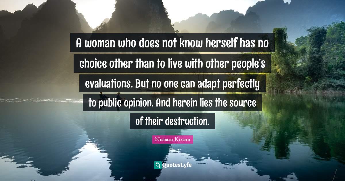 A woman who does not know herself has no choice other than to live with other people’s evaluations. But no one can adapt perfectly to public opinion. And herein lies the source of their destruction.