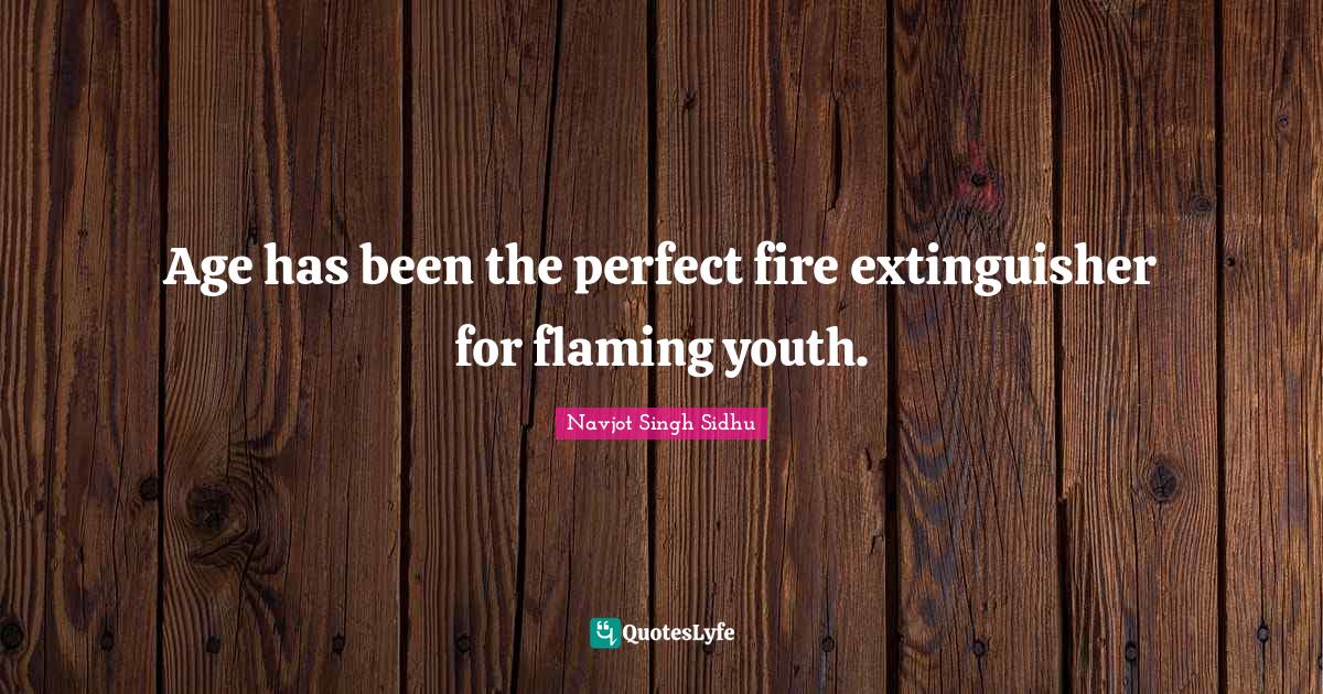 Age has been the perfect fire extinguisher for flaming youth.... Quote by Navjot Singh Sidhu