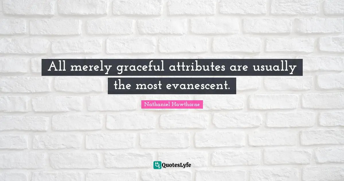 All merely graceful attributes are usually the most evanescent.