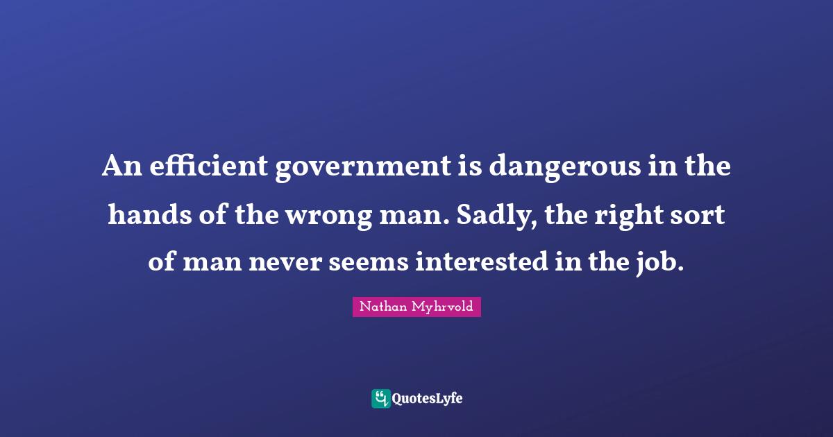 An efficient government is dangerous in the hands of the wrong man. Sadly, the right sort of man never seems interested in the job.
