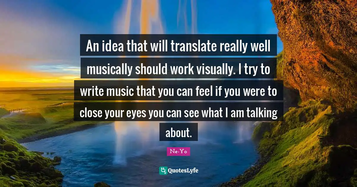 An idea that will translate really well musically should work visually. I try to write music that you can feel if you were to close your eyes you can see what I am talking about.