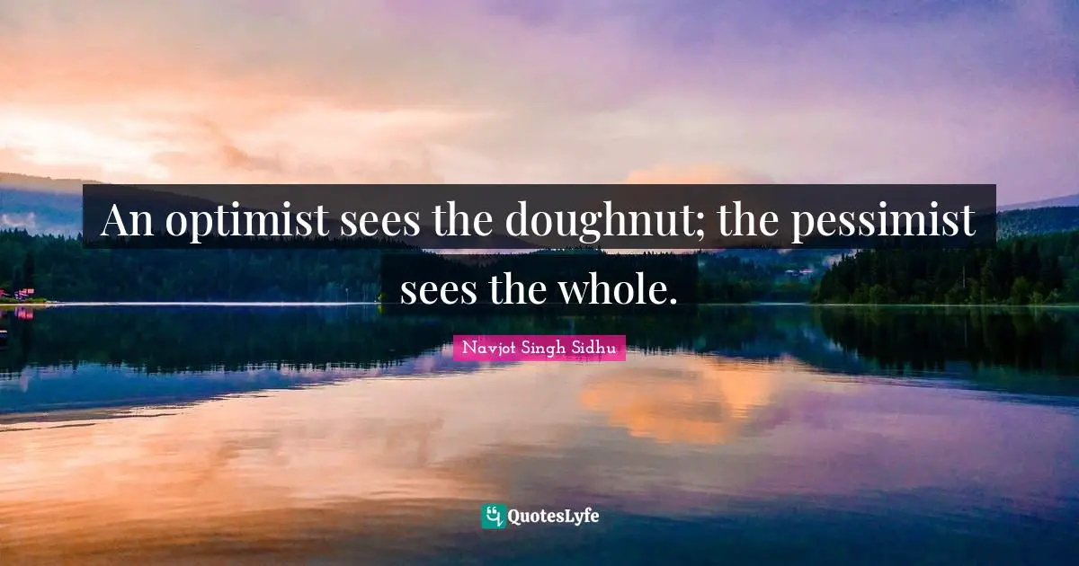 An optimist sees the doughnut; the pessimist sees the whole.