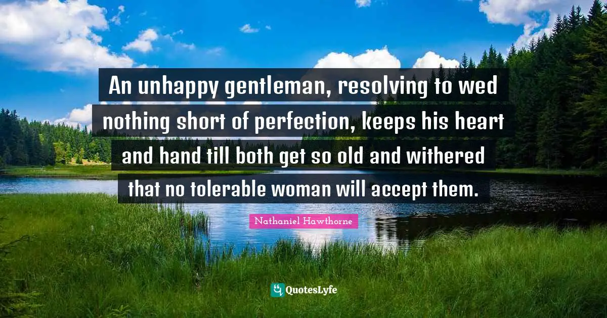 An unhappy gentleman, resolving to wed nothing short of perfection, keeps his heart and hand till both get so old and withered that no tolerable woman will accept them.