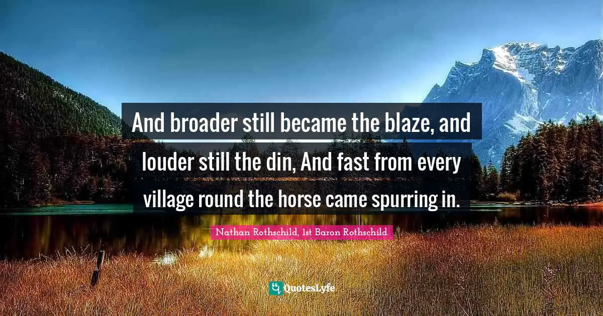 And broader still became the blaze, and louder still the din, And fast from every village round the horse came spurring in.