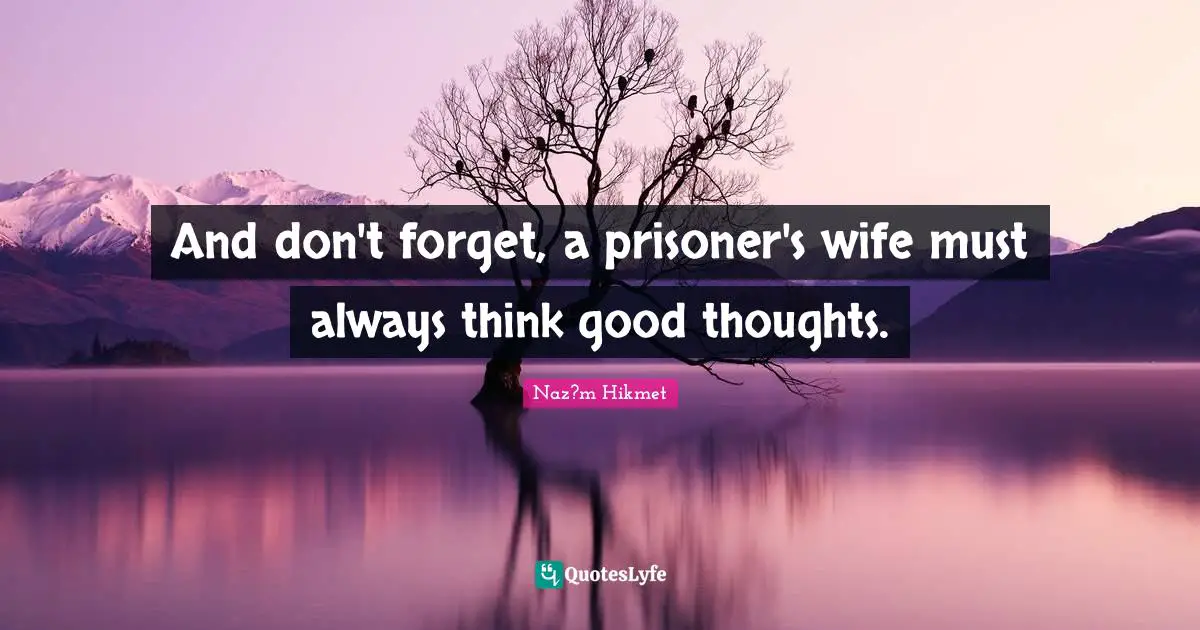 Naz?m Hikmet Quotes: And don't forget, a prisoner's wife must always think good thoughts.