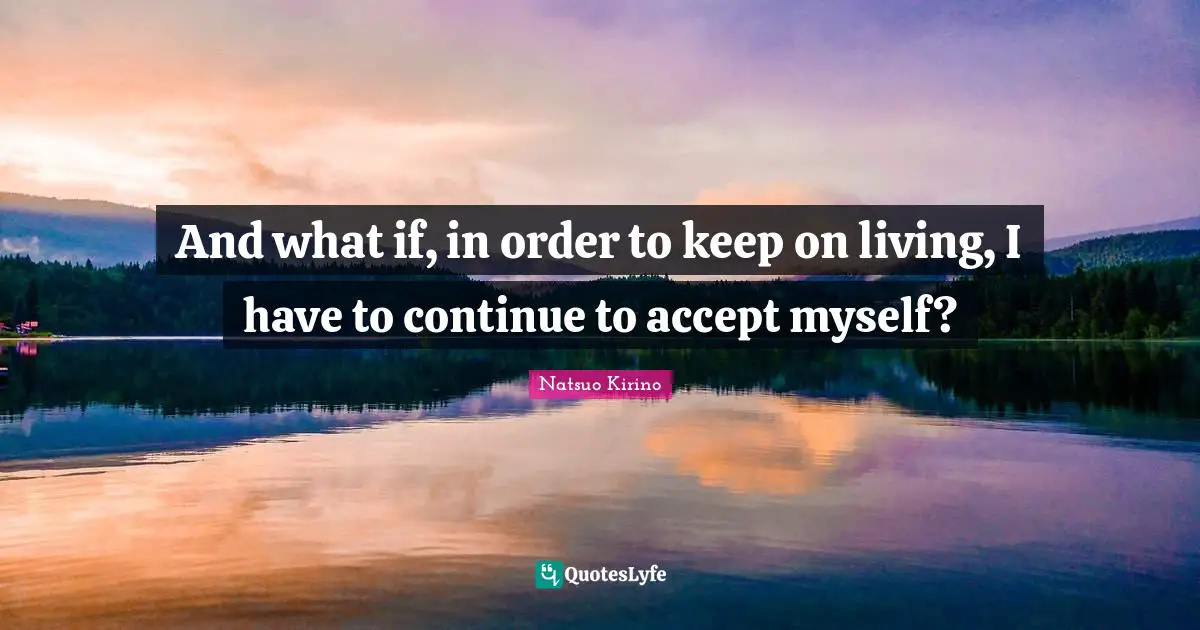 And what if, in order to keep on living, I have to continue to accept myself?