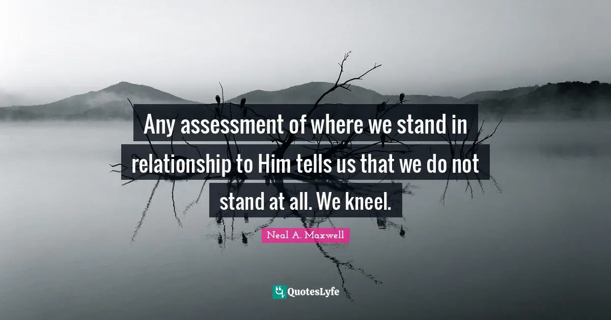 Any assessment of where we stand in relationship to Him tells us that we do not stand at all. We kneel.