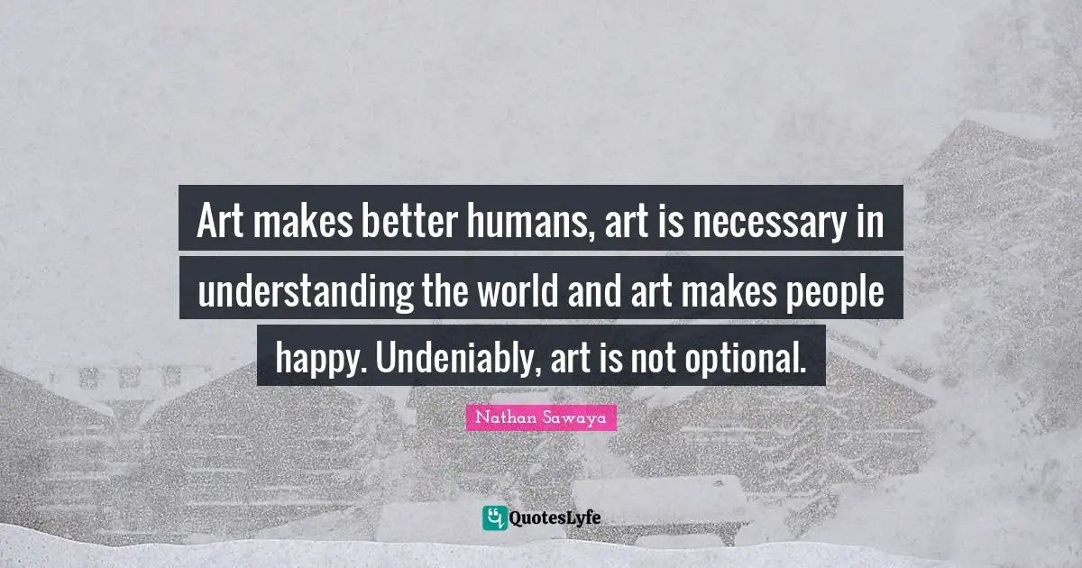 Art World Quotes: "Art makes better humans, art is necessary in understanding the world and art makes people happy. Undeniably, art is not optional."