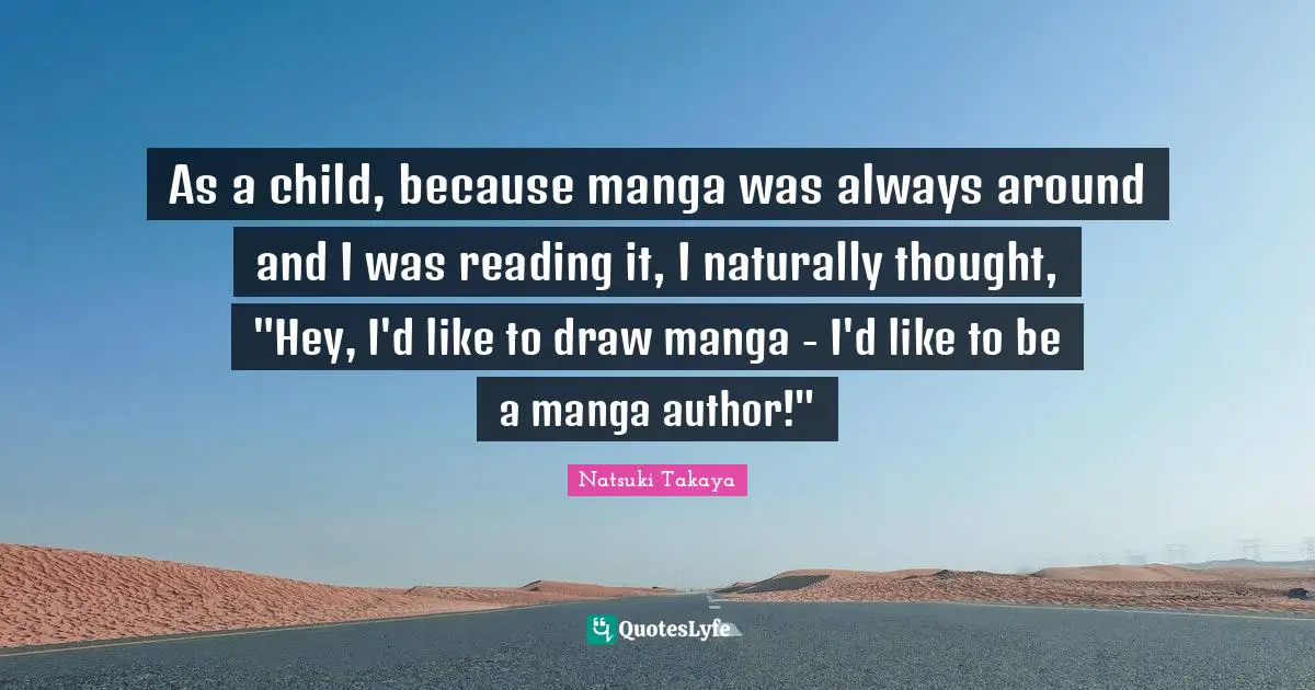 As a child, because manga was always around and I was reading it, I naturally thought, "Hey, I'd like to draw manga - I'd like to be a manga author!"