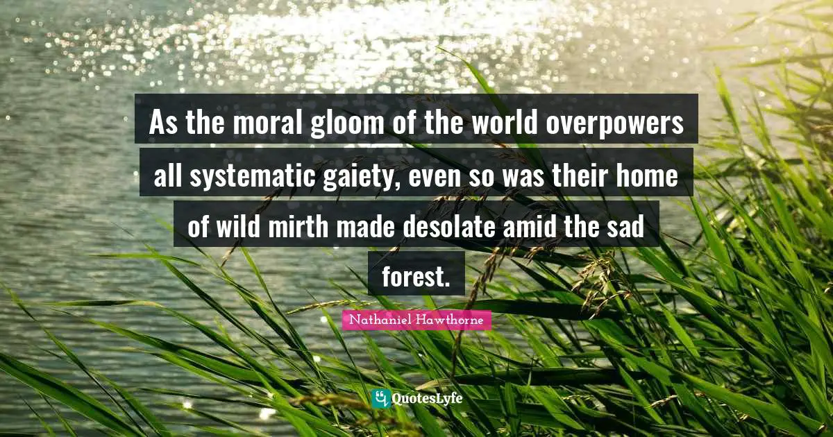 As the moral gloom of the world overpowers all systematic gaiety, even so was their home of wild mirth made desolate amid the sad forest.