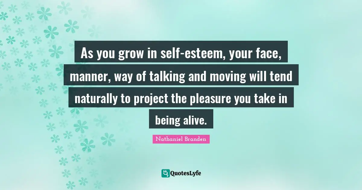 Nathaniel Branden Quotes: "As you grow in self-esteem, your face, manner, way of talking and moving will tend naturally to project the pleasure you take in being alive."