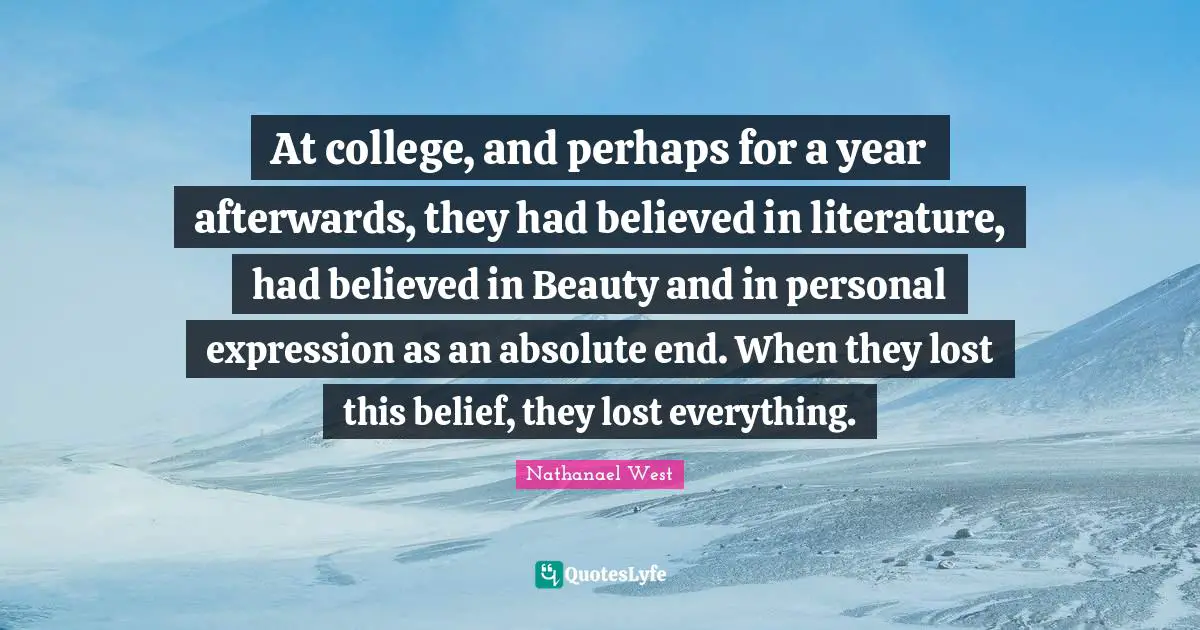 At college, and perhaps for a year afterwards, they had believed in literature, had believed in Beauty and in personal expression as an absolute end. When they lost this belief, they lost everything.