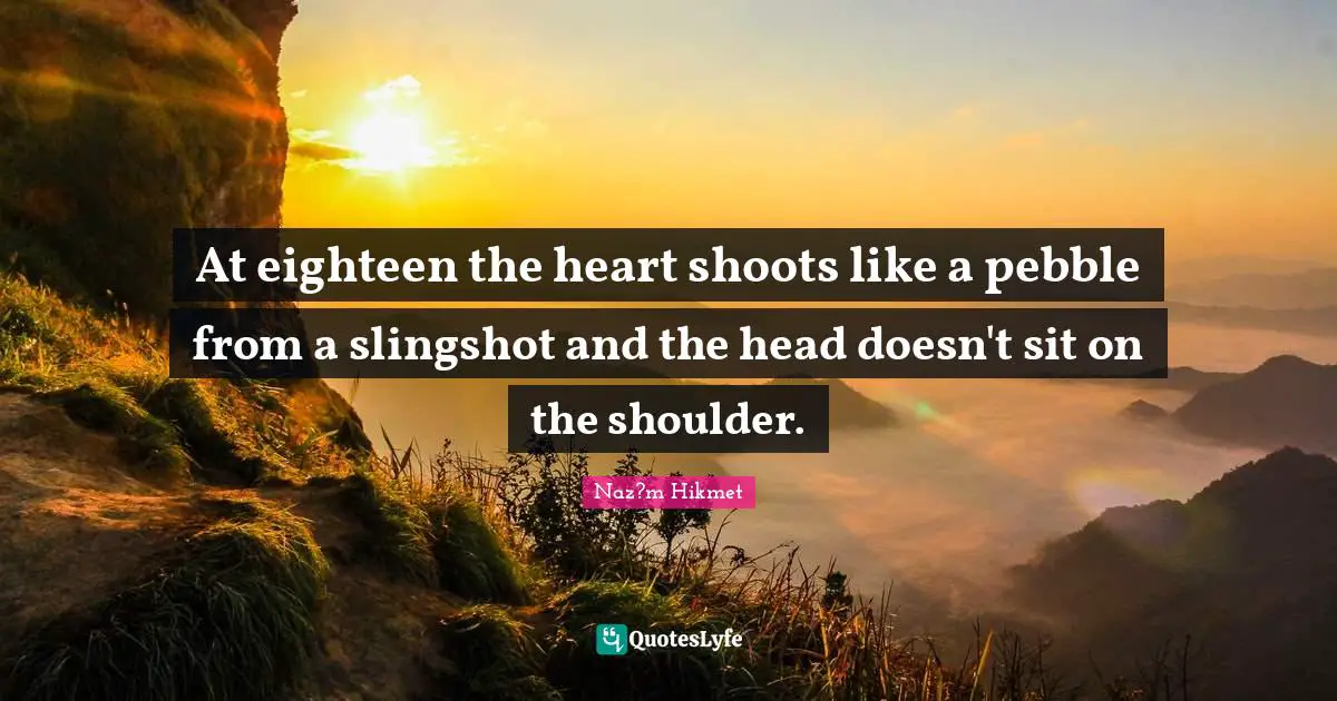Pebbles Quotes: "At eighteen the heart shoots like a pebble from a slingshot and the head doesn't sit on the shoulder."