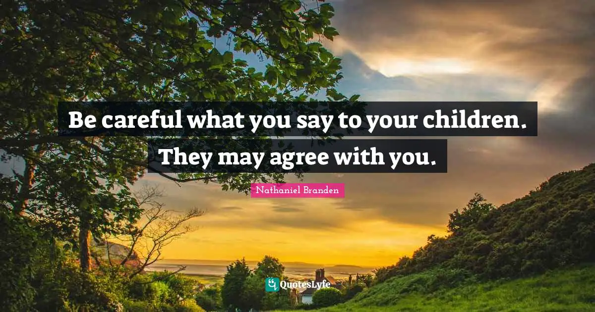 Nathaniel Branden Quotes: "Be careful what you say to your children. They may agree with you."