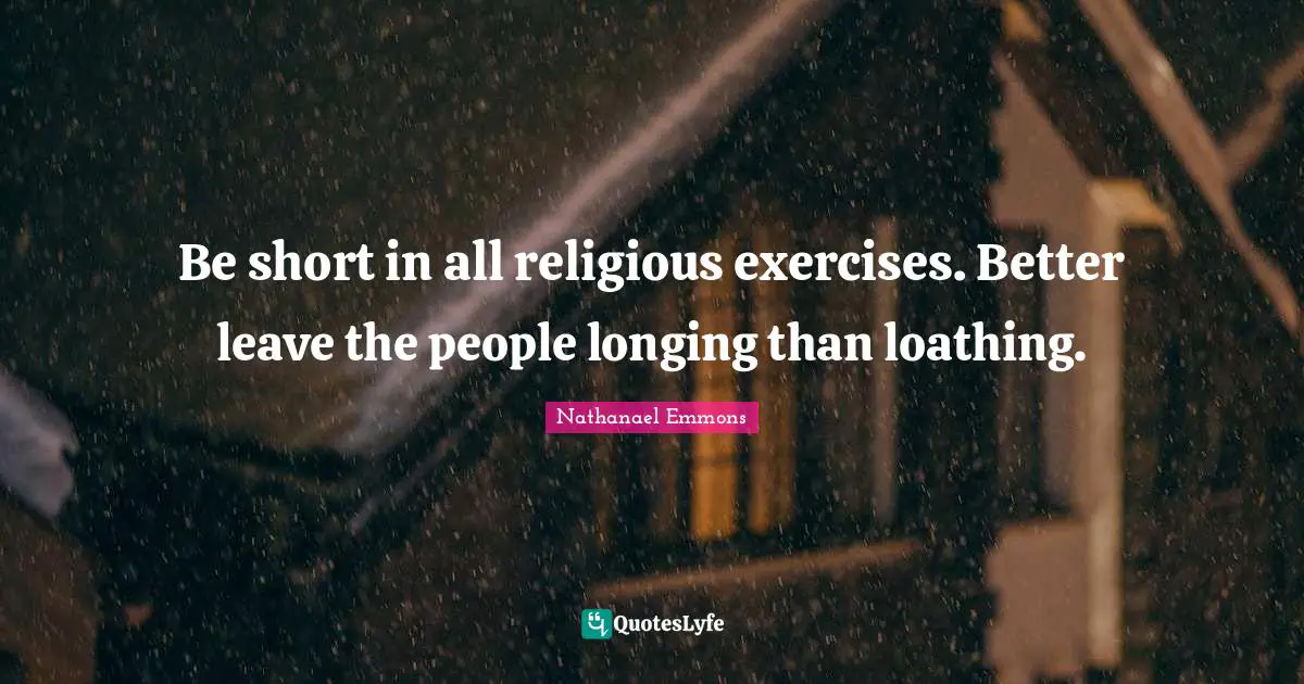 Be short in all religious exercises. Better leave the people longing than loathing.