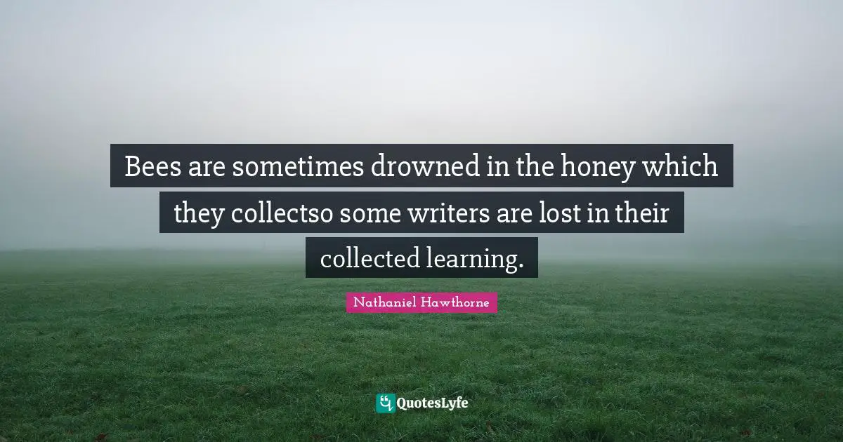 Bees are sometimes drowned in the honey which they collectso some writers are lost in their collected learning.