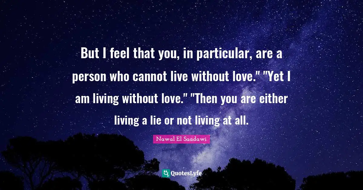 But I feel that you, in particular, are a person who cannot live without love." "Yet I am living without love." "Then you are either living a lie or not living at all.