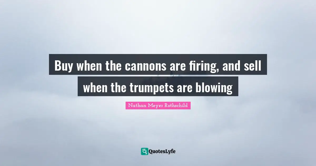 Buy when the cannons are firing, and sell when the trumpets are blowing