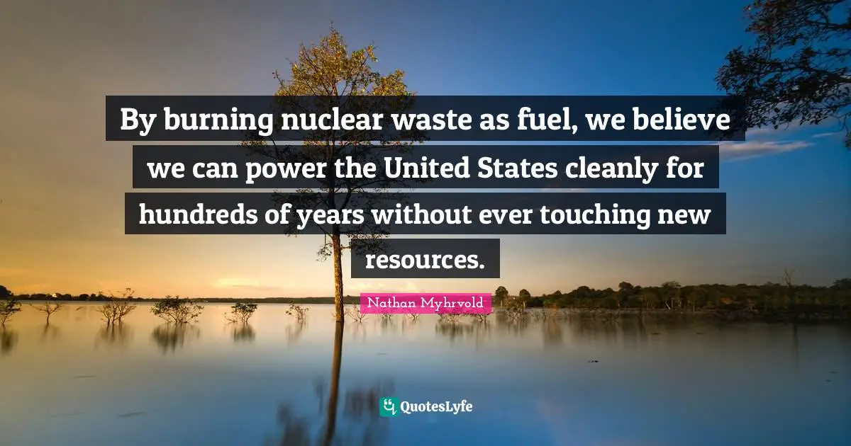 By burning nuclear waste as fuel, we believe we can power the United States cleanly for hundreds of years without ever touching new resources.